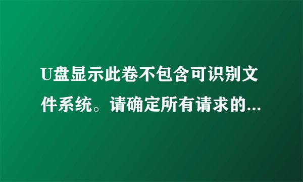 U盘显示此卷不包含可识别文件系统。请确定所有请求的文件系统程序已加载,且此卷未损坏。还提示要格式化