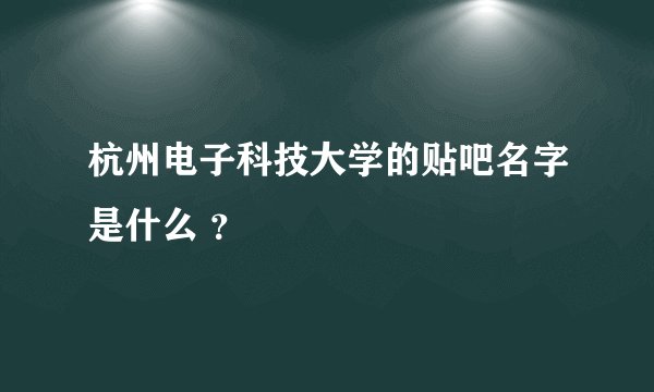 杭州电子科技大学的贴吧名字是什么 ？