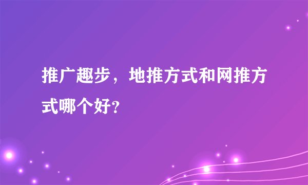 推广趣步，地推方式和网推方式哪个好？