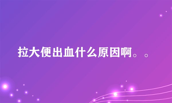 拉大便出血什么原因啊。。