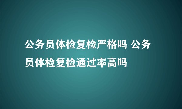 公务员体检复检严格吗 公务员体检复检通过率高吗