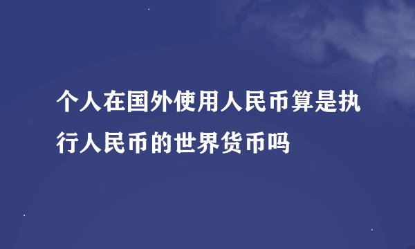 个人在国外使用人民币算是执行人民币的世界货币吗