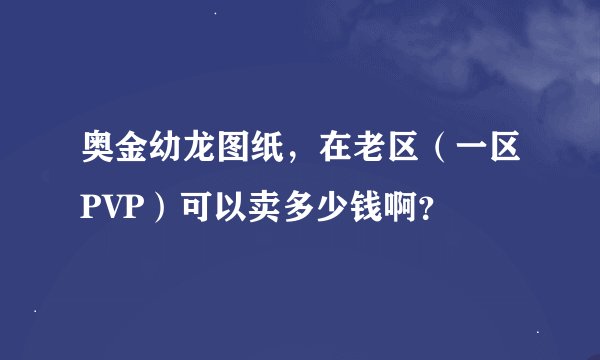 奥金幼龙图纸，在老区（一区PVP）可以卖多少钱啊？