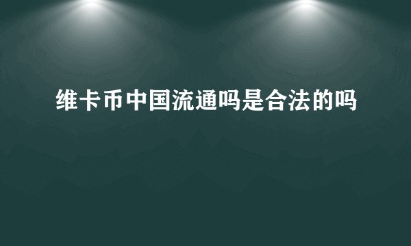 维卡币中国流通吗是合法的吗