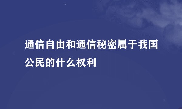 通信自由和通信秘密属于我国公民的什么权利