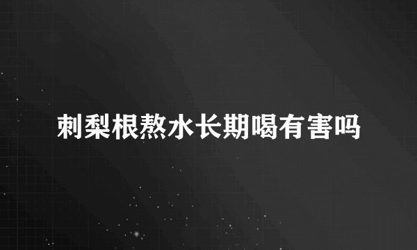 刺梨根熬水长期喝有害吗
