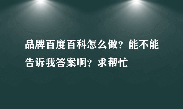 品牌百度百科怎么做？能不能告诉我答案啊？求帮忙
