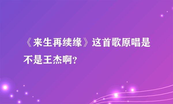 《来生再续缘》这首歌原唱是不是王杰啊？