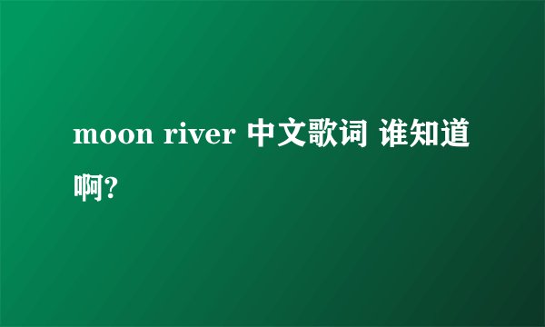 moon river 中文歌词 谁知道啊?