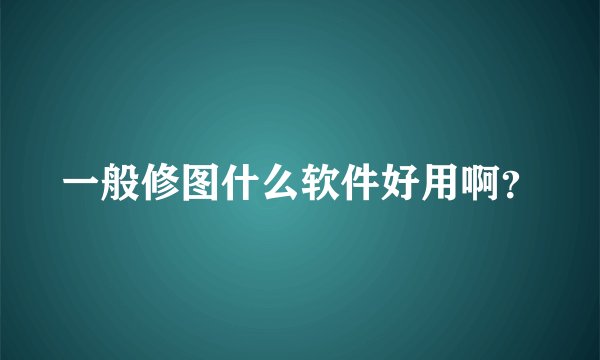 一般修图什么软件好用啊？