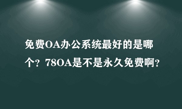 免费OA办公系统最好的是哪个？78OA是不是永久免费啊？