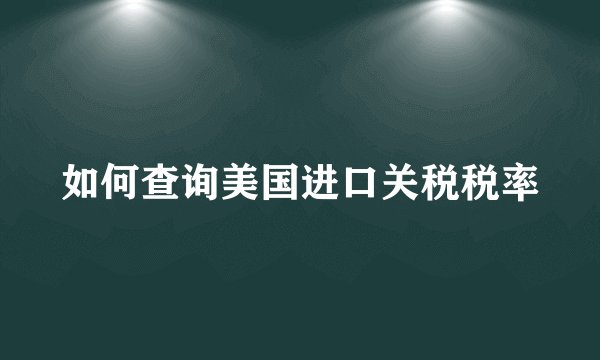 如何查询美国进口关税税率