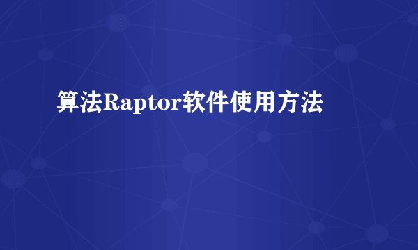 算法Raptor软件使用方法