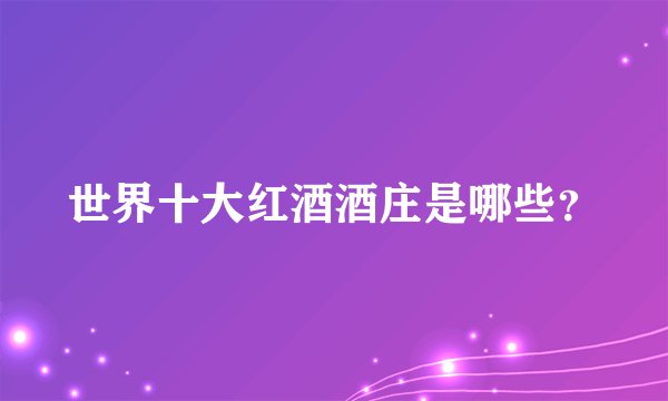 世界十大红酒酒庄是哪些？