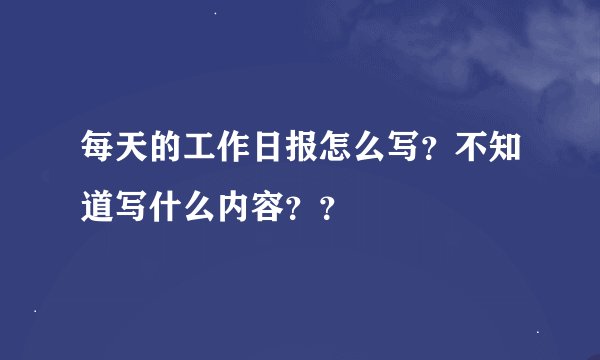 每天的工作日报怎么写？不知道写什么内容？？