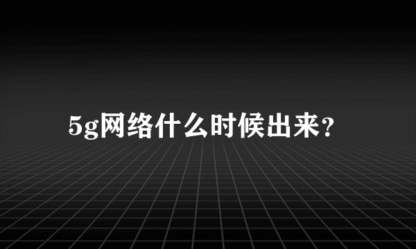 5g网络什么时候出来？