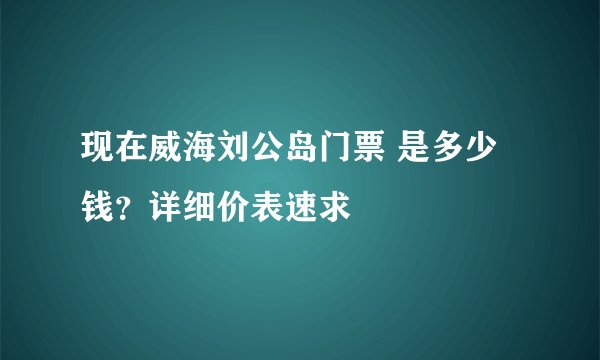 现在威海刘公岛门票 是多少钱？详细价表速求