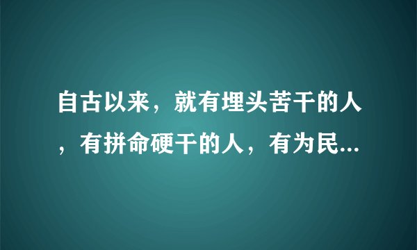 自古以来，就有埋头苦干的人，有拼命硬干的人，有为民请命的人，有舍身求法的人