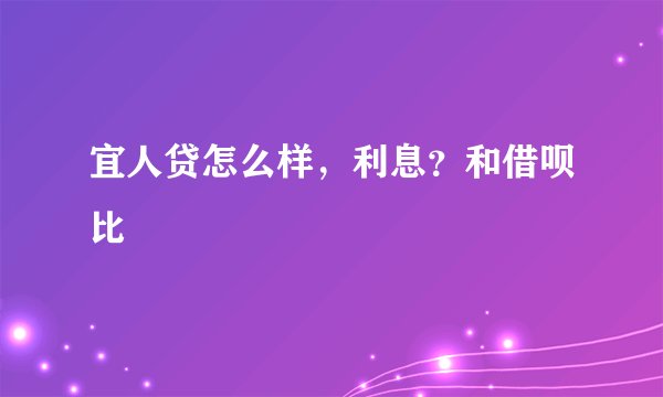 宜人贷怎么样，利息？和借呗比