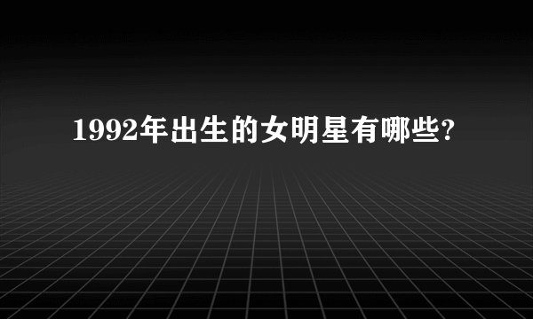 1992年出生的女明星有哪些?