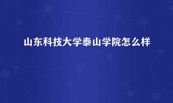 山东科技大学泰山学院怎么样