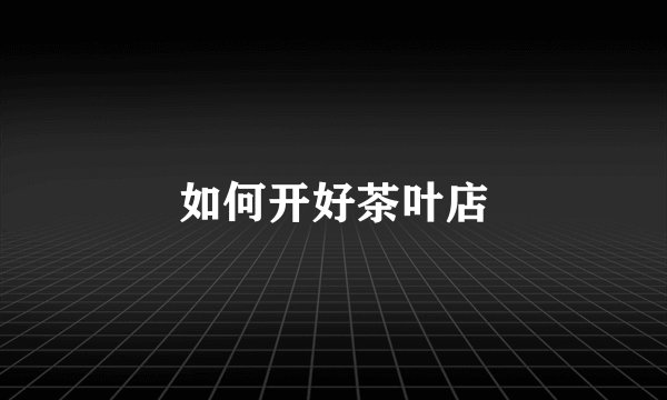 如何开好茶叶店