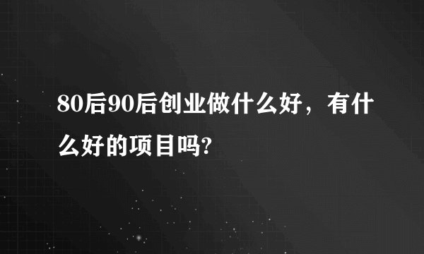 80后90后创业做什么好，有什么好的项目吗?