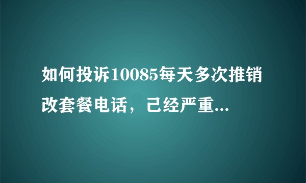 如何投诉10085每天多次推销改套餐电话，己经严重影响到我的正常生活和工作了。