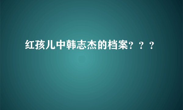 红孩儿中韩志杰的档案？？？