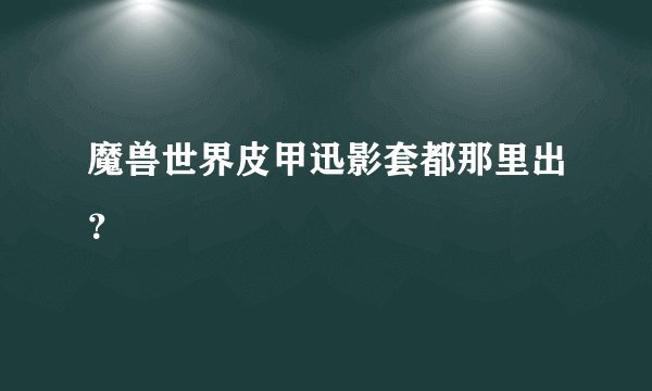魔兽世界皮甲迅影套都那里出？