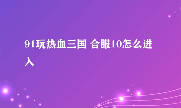91玩热血三国 合服10怎么进入