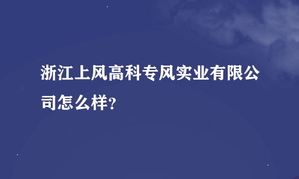 浙江上风高科专风实业有限公司怎么样？