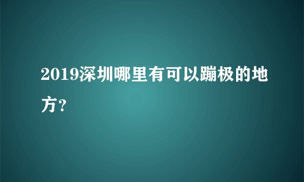 2019深圳哪里有可以蹦极的地方？