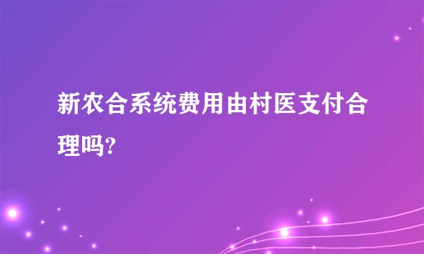 新农合系统费用由村医支付合理吗?