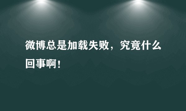 微博总是加载失败，究竟什么回事啊！