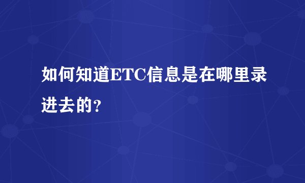 如何知道ETC信息是在哪里录进去的？