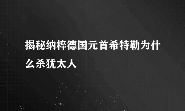 揭秘纳粹德国元首希特勒为什么杀犹太人