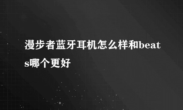 漫步者蓝牙耳机怎么样和beats哪个更好