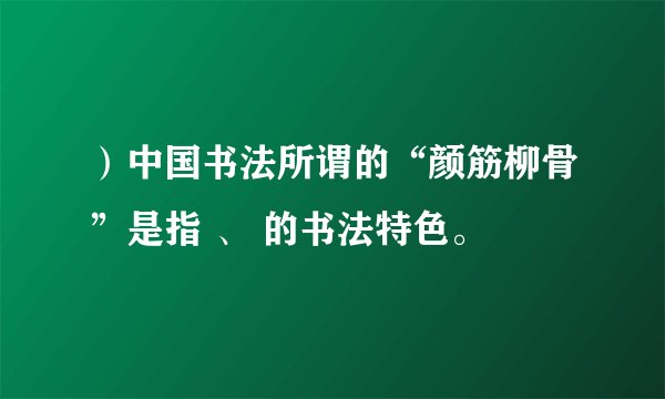 ）中国书法所谓的“颜筋柳骨”是指 、 的书法特色。