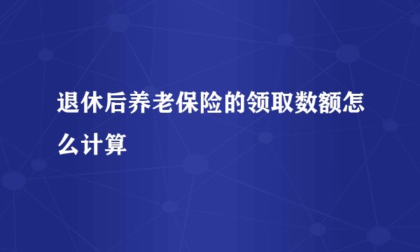 退休后养老保险的领取数额怎么计算