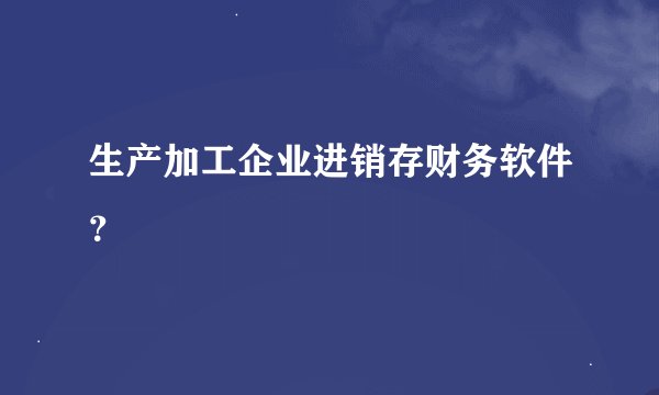 生产加工企业进销存财务软件？