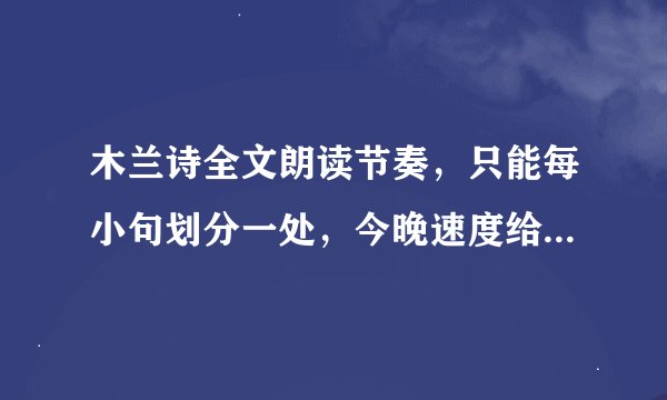 木兰诗全文朗读节奏，只能每小句划分一处，今晚速度给，快的给分