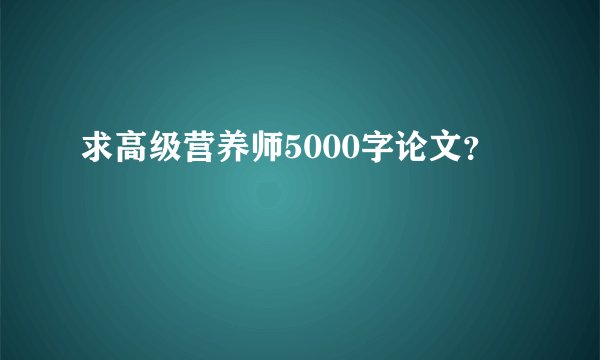 求高级营养师5000字论文？
