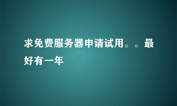 求免费服务器申请试用。。最好有一年