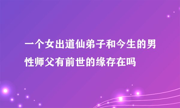 一个女出道仙弟子和今生的男性师父有前世的缘存在吗
