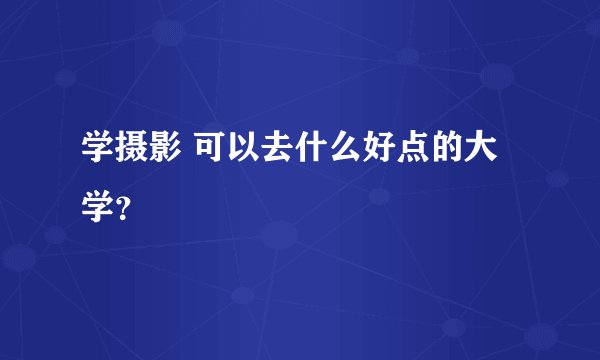 学摄影 可以去什么好点的大学？