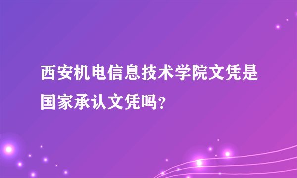 西安机电信息技术学院文凭是国家承认文凭吗？