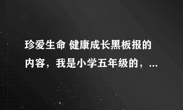 珍爱生命 健康成长黑板报的内容，我是小学五年级的，请给一些适当的资料。150字的吧快点啊 急急急
