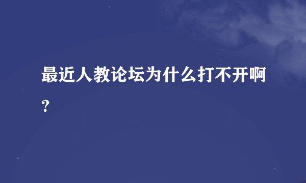 最近人教论坛为什么打不开啊？