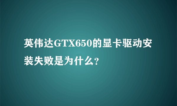 英伟达GTX650的显卡驱动安装失败是为什么？